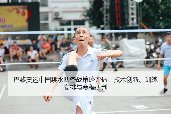 巴黎奥运中国跳水队备战策略评估：技术创新、训练安排与赛程研判