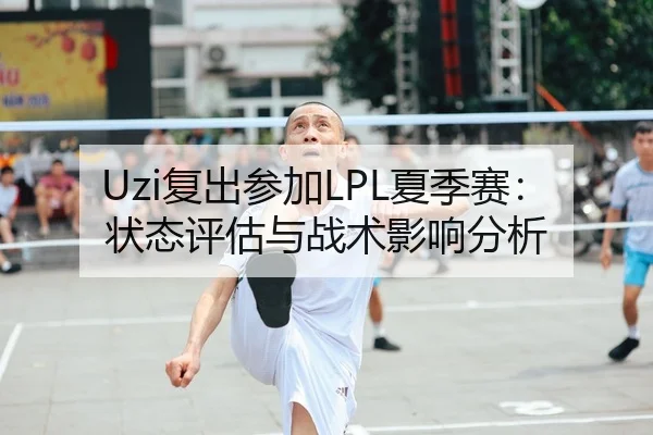Uzi复出参加LPL夏季赛：状态评估与战术影响分析