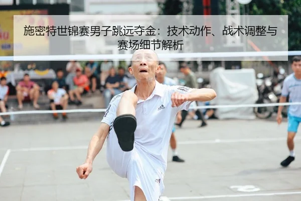 施密特世锦赛男子跳远夺金：技术动作、战术调整与赛场细节解析