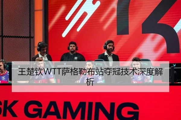 王楚钦WTT萨格勒布站夺冠技术深度解析